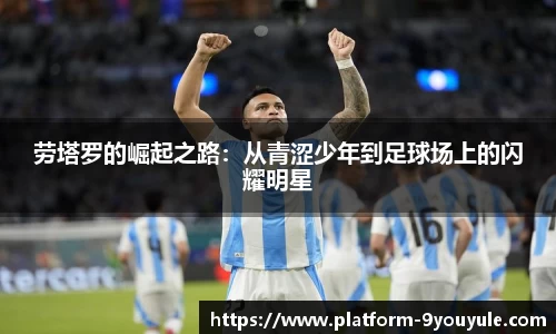 劳塔罗的崛起之路：从青涩少年到足球场上的闪耀明星